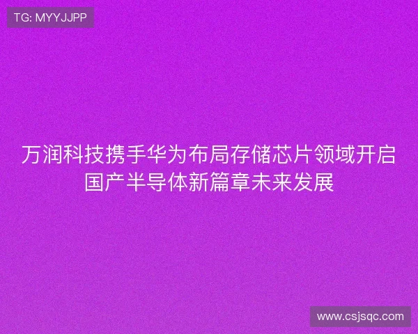 万润科技携手华为布局存储芯片领域开启国产半导体新篇章未来发展 万润科技携手华为布局存储芯片领域开启国产半导体新篇章未来发展